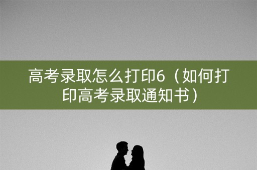 高考录取怎么打印6（如何打印高考录取通知书）