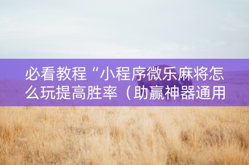 必看教程“小程序微乐麻将怎么玩提高胜率（助赢神器通用版）