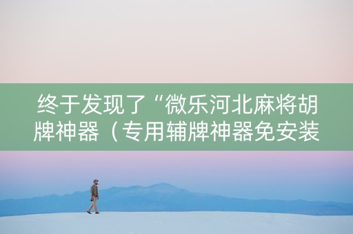 终于发现了“微乐河北麻将胡牌神器（专用辅牌神器免安装）