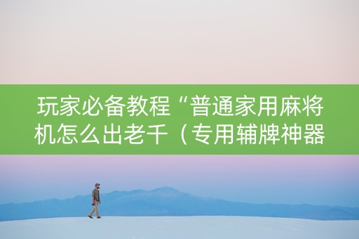 玩家必备教程“普通家用麻将机怎么出老千（专用辅牌神器免安装）