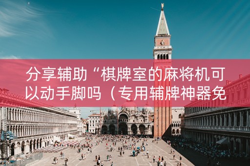 分享辅助“棋牌室的麻将机可以动手脚吗（专用辅牌神器免安装）