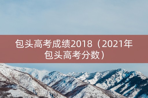 包头高考成绩2018（2021年包头高考分数）