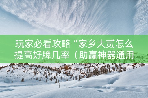 玩家必看攻略“家乡大贰怎么提高好牌几率（助赢神器通用版）