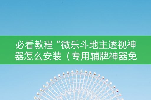 必看教程“微乐斗地主透视神器怎么安装（专用辅牌神器免安装）