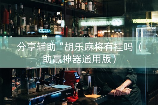 分享辅助“胡乐麻将有挂吗（助赢神器通用版）