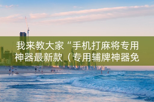 我来教大家“手机打麻将专用神器最新款（专用辅牌神器免安装）