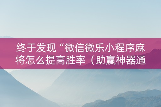 终于发现“微信微乐小程序麻将怎么提高胜率（助赢神器通用版）