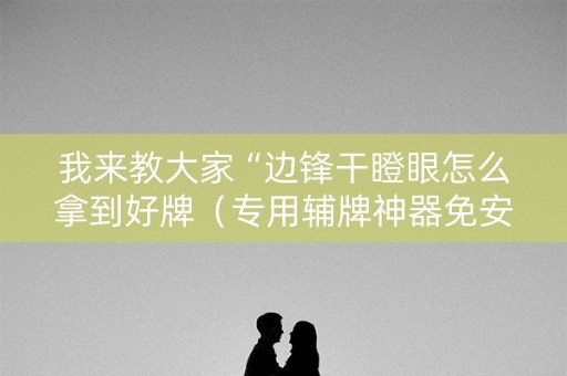 我来教大家“边锋干瞪眼怎么拿到好牌（专用辅牌神器免安装）