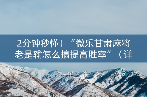 2分钟秒懂！“微乐甘肃麻将老是输怎么搞提高胜率”（详细透视教程）-哔哩哔哩