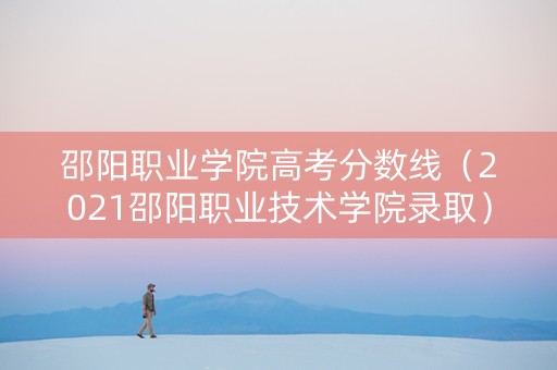 邵阳职业学院高考分数线（2021邵阳职业技术学院录取）