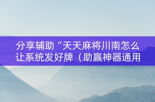 分享辅助“天天麻将川南怎么让系统发好牌（助赢神器通用版）