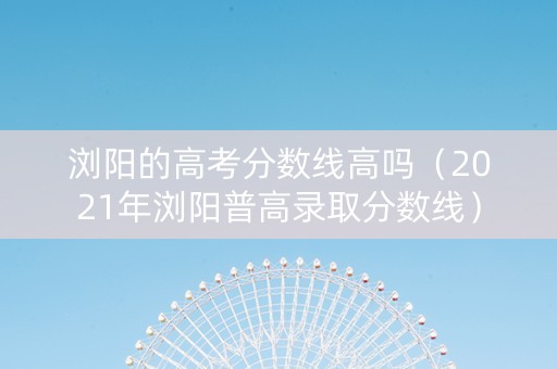 浏阳的高考分数线高吗（2021年浏阳普高录取分数线）