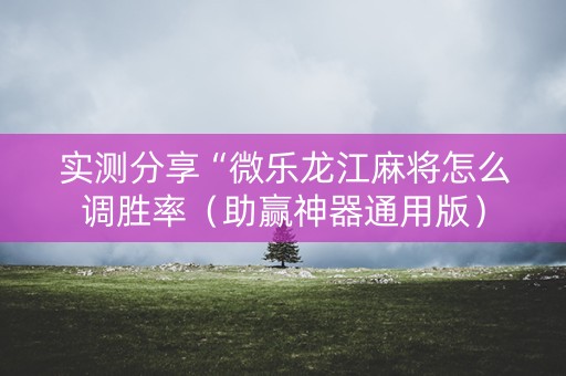 实测分享“微乐龙江麻将怎么调胜率（助赢神器通用版）