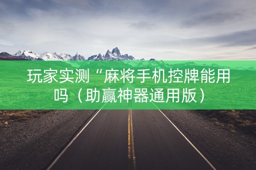 玩家实测“麻将手机控牌能用吗（助赢神器通用版）