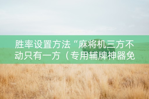 胜率设置方法“麻将机三方不动只有一方（专用辅牌神器免安装）