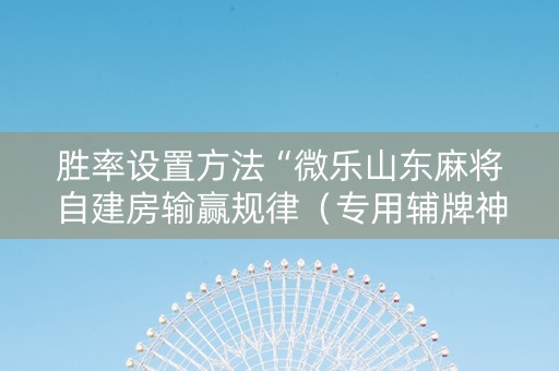 胜率设置方法“微乐山东麻将自建房输赢规律（专用辅牌神器免安装）