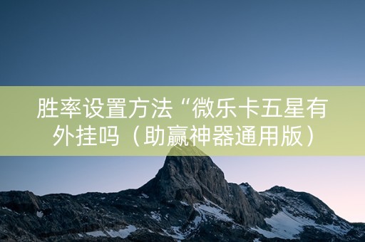 胜率设置方法“微乐卡五星有外挂吗（助赢神器通用版）