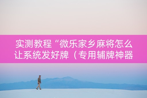 实测教程“微乐家乡麻将怎么让系统发好牌（专用辅牌神器免安装）