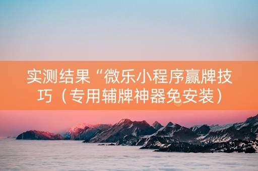 实测结果“微乐小程序赢牌技巧（专用辅牌神器免安装）