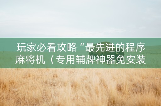 玩家必看攻略“最先进的程序麻将机（专用辅牌神器免安装）