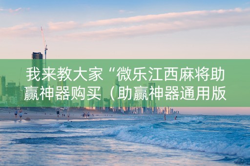 我来教大家“微乐江西麻将助赢神器购买（助赢神器通用版）