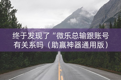 终于发现了“微乐总输跟账号有关系吗（助赢神器通用版）