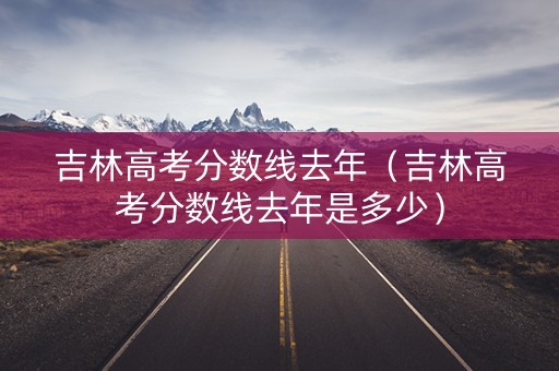 吉林高考分数线去年（吉林高考分数线去年是多少）