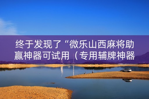 终于发现了“微乐山西麻将助赢神器可试用（专用辅牌神器免安装）