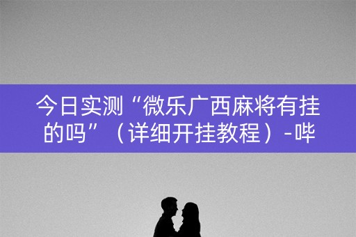 今日实测“微乐广西麻将有挂的吗”（详细开挂教程）-哔哩哔哩