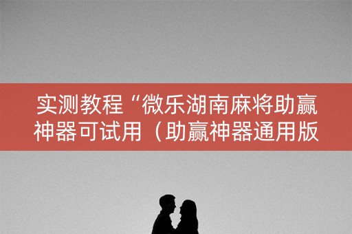 实测教程“微乐湖南麻将助赢神器可试用（助赢神器通用版）