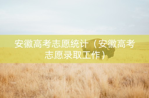 安徽高考志愿统计（安徽高考志愿录取工作）