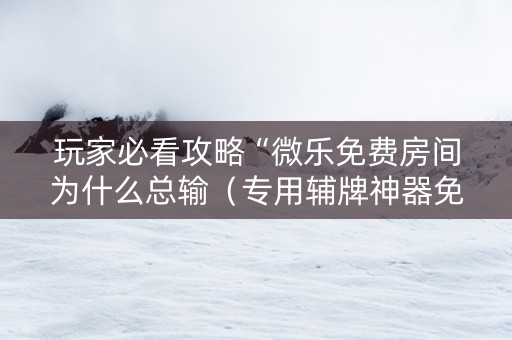 玩家必看攻略“微乐免费房间为什么总输（专用辅牌神器免安装）
