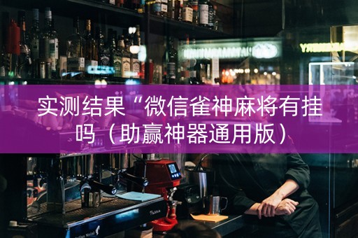 实测结果“微信雀神麻将有挂吗（助赢神器通用版）