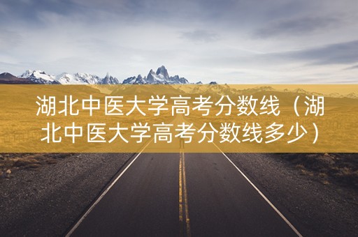 湖北中医大学高考分数线（湖北中医大学高考分数线多少）