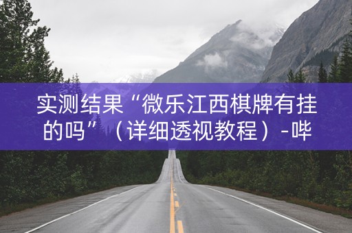实测结果“微乐江西棋牌有挂的吗”（详细透视教程）-哔哩哔哩