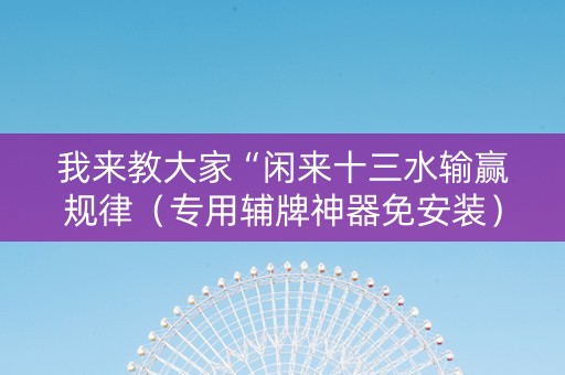 我来教大家“闲来十三水输赢规律（专用辅牌神器免安装）