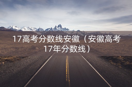 17高考分数线安徽（安徽高考17年分数线）