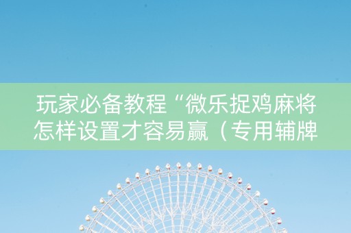 玩家必备教程“微乐捉鸡麻将怎样设置才容易赢（专用辅牌神器免安装）