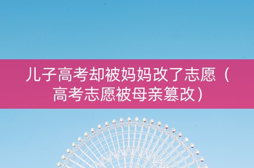 儿子高考却被妈妈改了志愿（高考志愿被母亲篡改）