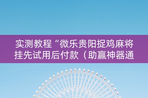 实测教程“微乐贵阳捉鸡麻将挂先试用后付款（助赢神器通用版）