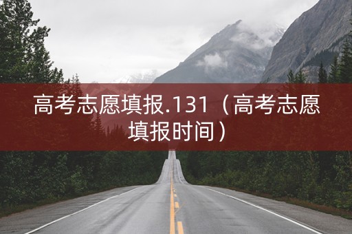 高考志愿填报.131（高考志愿填报时间）