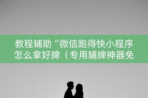 教程辅助“微信跑得快小程序怎么拿好牌（专用辅牌神器免安装）