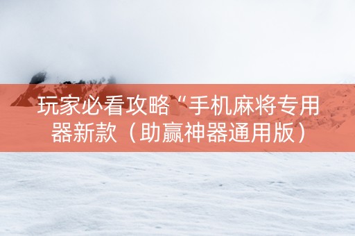 玩家必看攻略“手机麻将专用器新款（助赢神器通用版）
