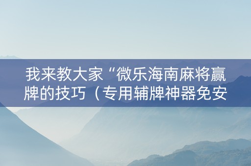 我来教大家“微乐海南麻将赢牌的技巧（专用辅牌神器免安装）