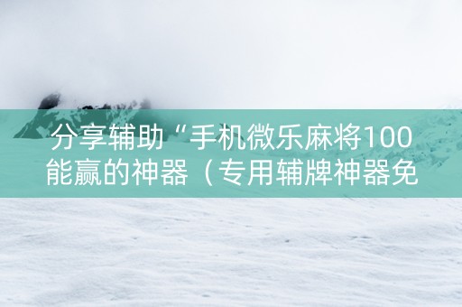 分享辅助“手机微乐麻将100能赢的神器（专用辅牌神器免安装）