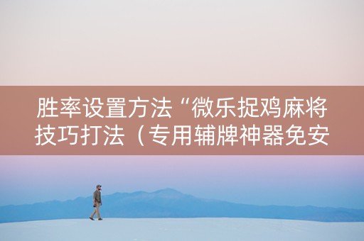 胜率设置方法“微乐捉鸡麻将技巧打法（专用辅牌神器免安装）