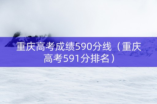 重庆高考成绩590分线（重庆高考591分排名）