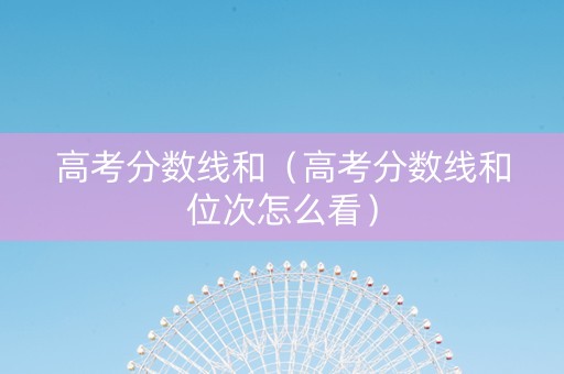 高考分数线和（高考分数线和位次怎么看）