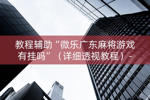 教程辅助“微乐广东麻将游戏有挂吗”（详细透视教程）-哔哩哔哩