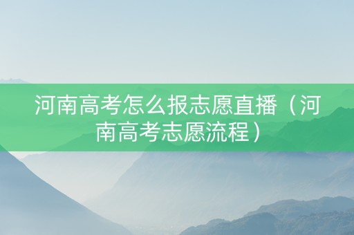 河南高考怎么报志愿直播（河南高考志愿流程）